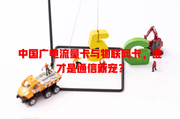 中国广电流量卡与物联网卡，谁才是通信新宠？