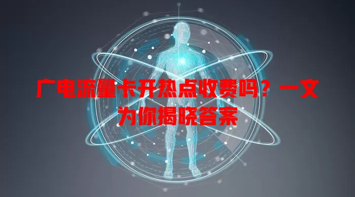 广电流量卡开热点收费吗？一文为你揭晓答案
