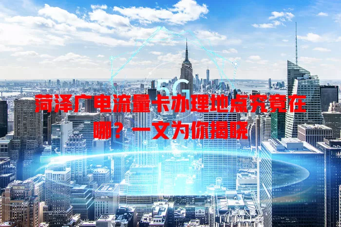 菏泽广电流量卡办理地点究竟在哪？一文为你揭晓