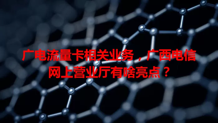 广电流量卡相关业务，广西电信网上营业厅有啥亮点？
