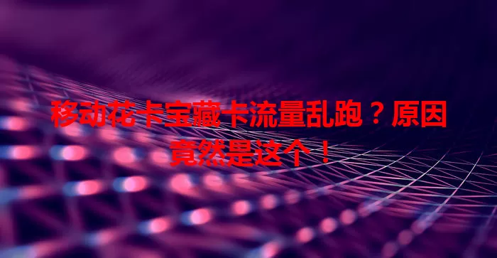 移动花卡宝藏卡流量乱跑？原因竟然是这个！