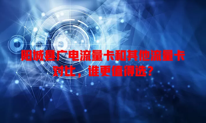 阳城县广电流量卡和其他流量卡对比，谁更值得选？