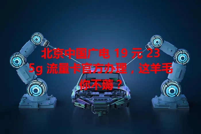 北京中国广电 19 元 235g 流量卡官方办理，这羊毛你不薅？