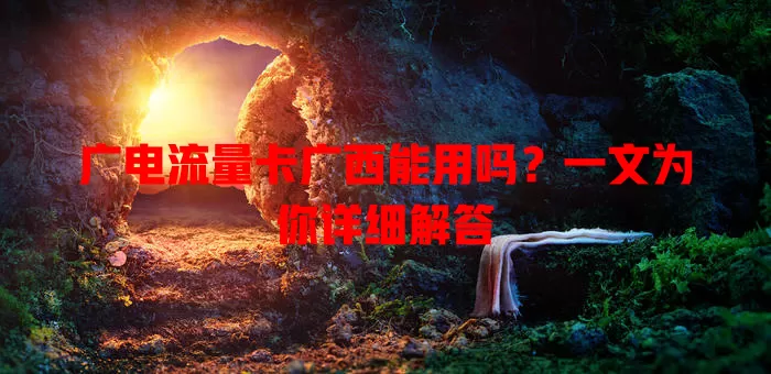 广电流量卡广西能用吗？一文为你详细解答
