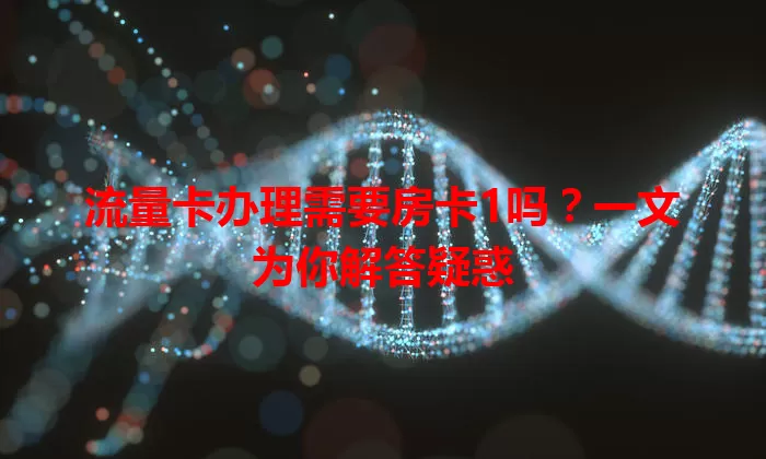 流量卡办理需要房卡1吗？一文为你解答疑惑