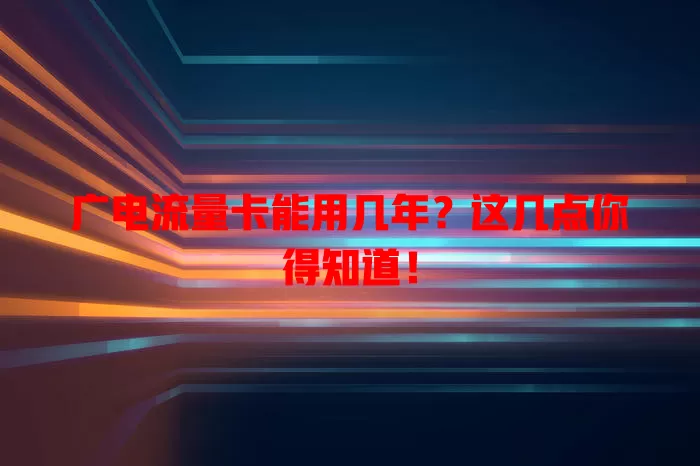 广电流量卡能用几年？这几点你得知道！