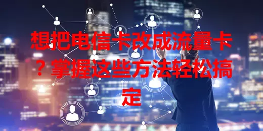 想把电信卡改成流量卡？掌握这些方法轻松搞定