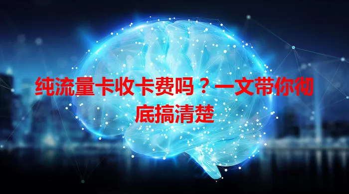 纯流量卡收卡费吗？一文带你彻底搞清楚