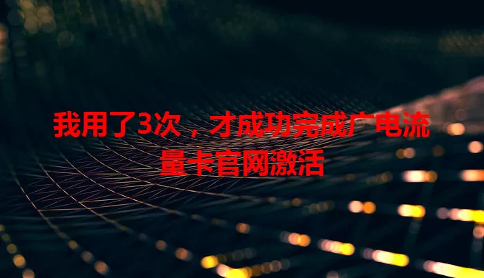 我用了3次，才成功完成广电流量卡官网激活