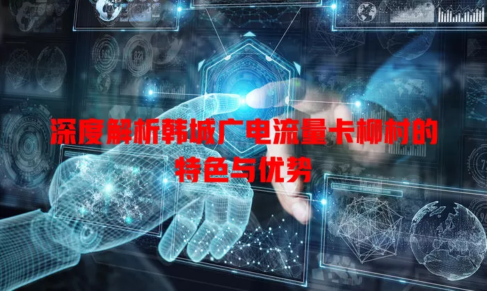 深度解析韩城广电流量卡柳村的特色与优势