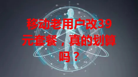 移动老用户改39元套餐，真的划算吗？