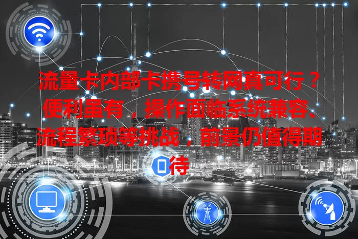 流量卡内部卡携号转网真可行？便利虽有，操作面临系统兼容、流程繁琐等挑战，前景仍值得期待