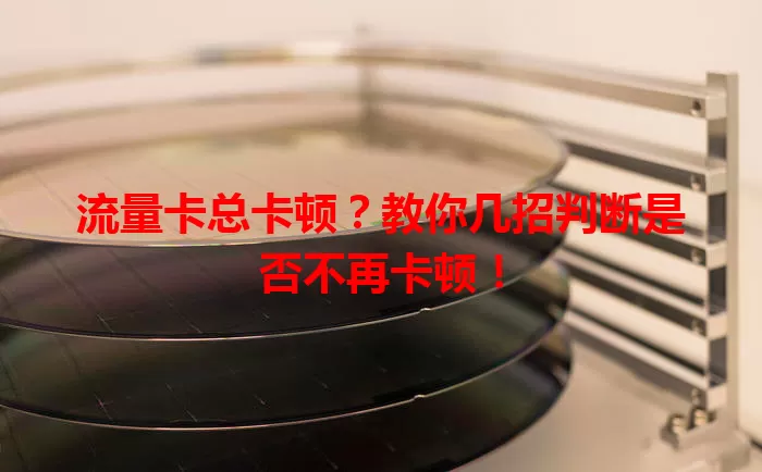流量卡总卡顿？教你几招判断是否不再卡顿！