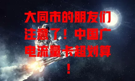 大同市的朋友们注意了！中国广电流量卡超划算！