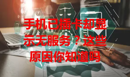 手机已插卡却显示无服务？这些原因你知道吗