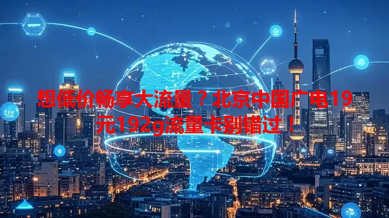 想低价畅享大流量？北京中国广电19元192g流量卡别错过！