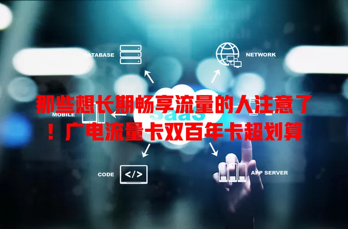 那些想长期畅享流量的人注意了！广电流量卡双百年卡超划算