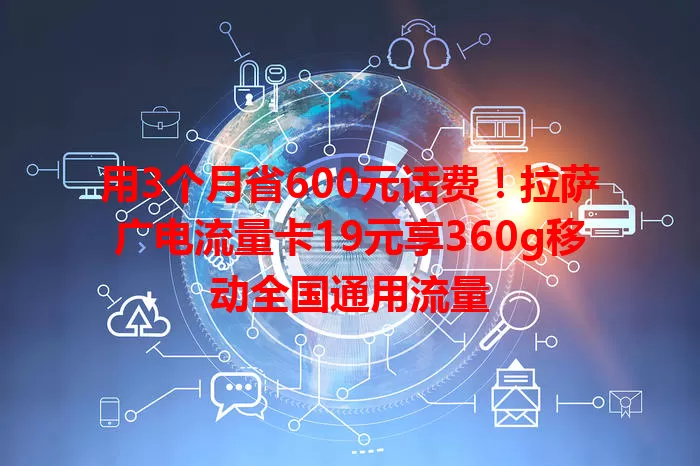 用3个月省600元话费！拉萨广电流量卡19元享360g移动全国通用流量