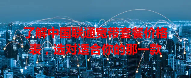 了解中国联通宽带套餐价格表，选对适合你的那一款