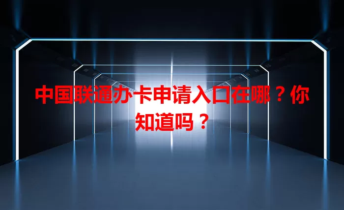 中国联通办卡申请入口在哪？你知道吗？