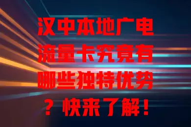 汉中本地广电流量卡究竟有哪些独特优势？快来了解！