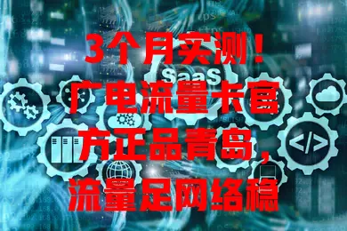 3个月实测！广电流量卡官方正品青岛，流量足网络稳价格优服务好