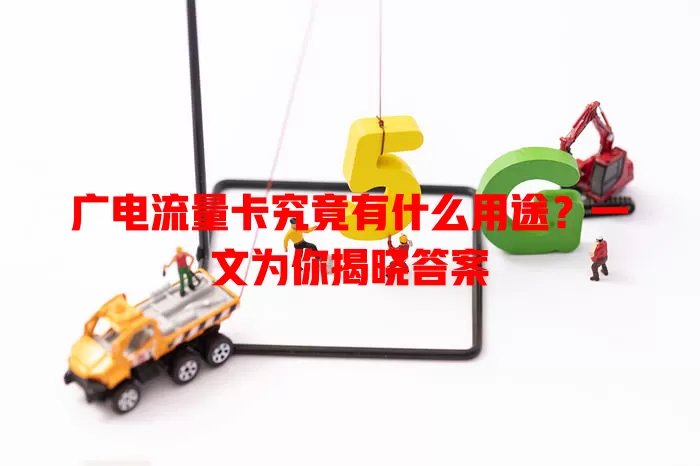 广电流量卡究竟有什么用途？一文为你揭晓答案