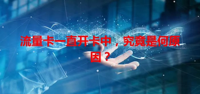 流量卡一直开卡中，究竟是何原因？