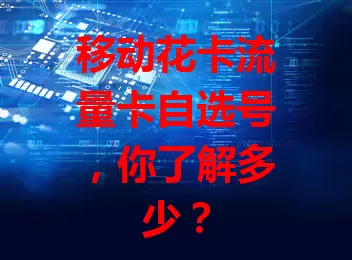 移动花卡流量卡自选号，你了解多少？