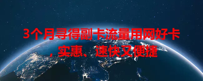 3个月寻得副卡流量用网好卡，实惠、速快又便捷