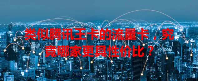 类似腾讯王卡的流量卡，究竟哪家更具性价比？