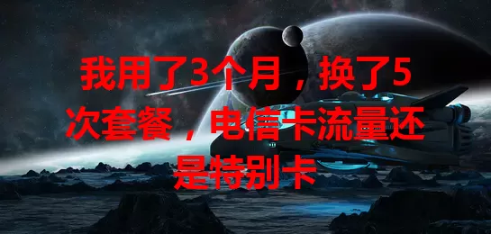 我用了3个月，换了5次套餐，电信卡流量还是特别卡