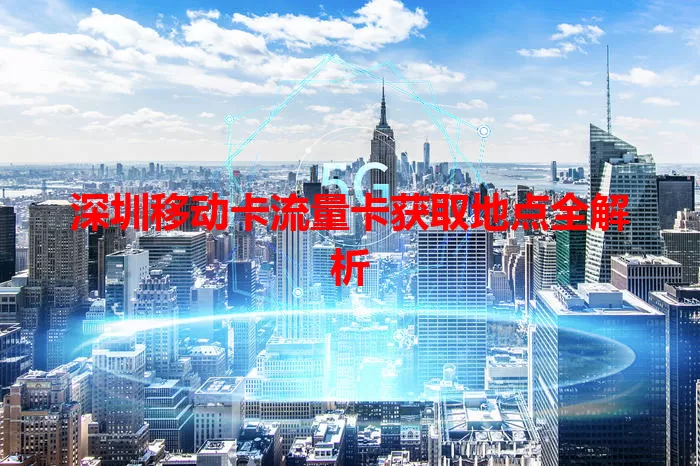深圳移动卡流量卡获取地点全解析