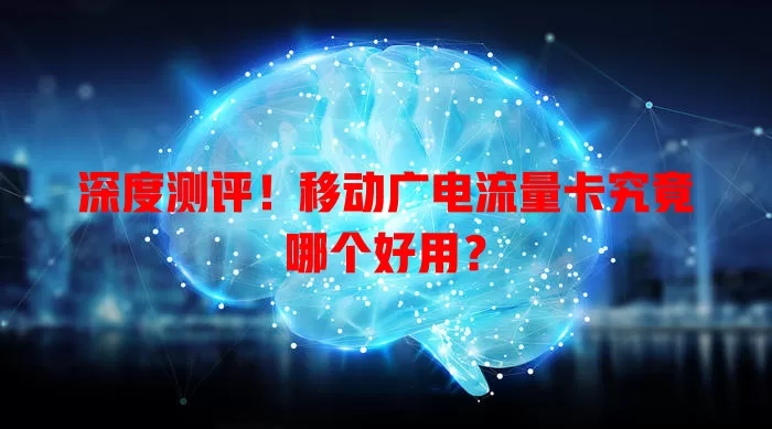 深度测评！移动广电流量卡究竟哪个好用？