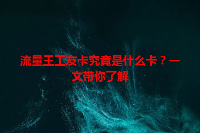 流量王工友卡究竟是什么卡？一文带你了解