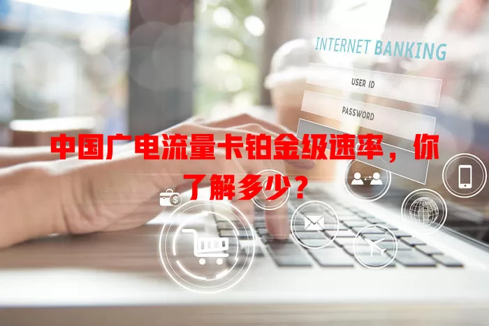 中国广电流量卡铂金级速率，你了解多少？