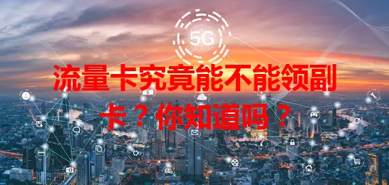 流量卡究竟能不能领副卡？你知道吗？