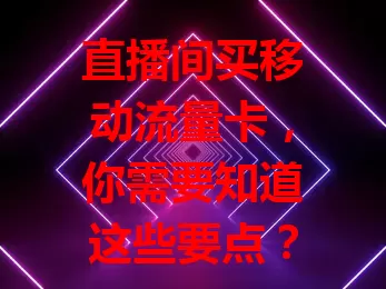 直播间买移动流量卡，你需要知道这些要点？