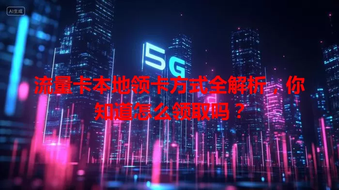 流量卡本地领卡方式全解析，你知道怎么领取吗？