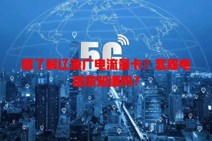 想了解辽源广电流量卡？客服电话你知道吗？