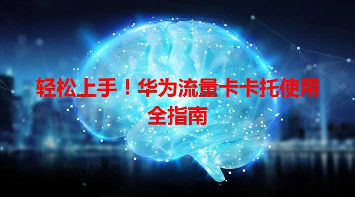 轻松上手！华为流量卡卡托使用全指南