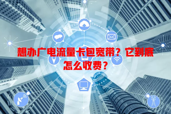 想办广电流量卡包宽带？它到底怎么收费？