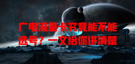 广电流量卡究竟能不能选号？一文给你讲清楚
