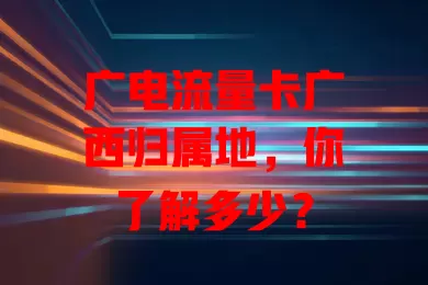 广电流量卡广西归属地，你了解多少？