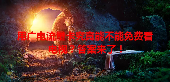用广电流量卡究竟能不能免费看电视？答案来了！
