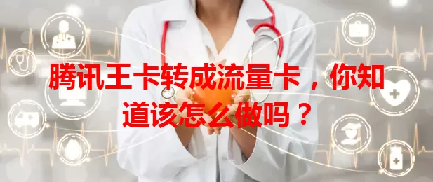 腾讯王卡转成流量卡，你知道该怎么做吗？