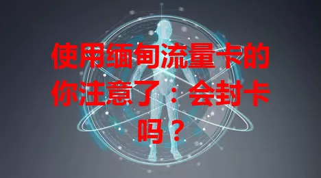 使用缅甸流量卡的你注意了：会封卡吗？