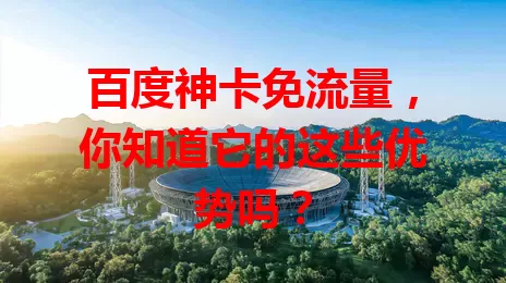 百度神卡免流量，你知道它的这些优势吗？