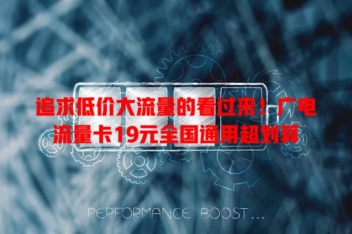 追求低价大流量的看过来！广电流量卡19元全国通用超划算