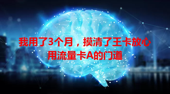 我用了3个月，摸清了王卡放心用流量卡A的门道